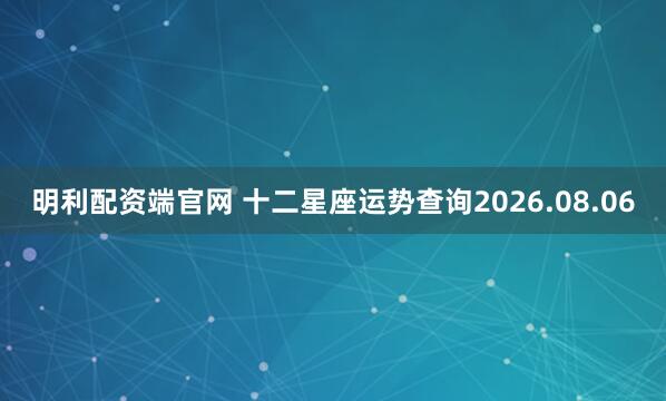 明利配资端官网 十二星座运势查询2026.08.06