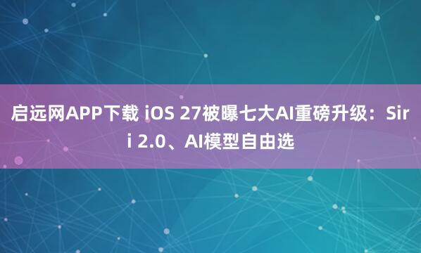 启远网APP下载 iOS 27被曝七大AI重磅升级：Siri 2.0、AI模型自由选