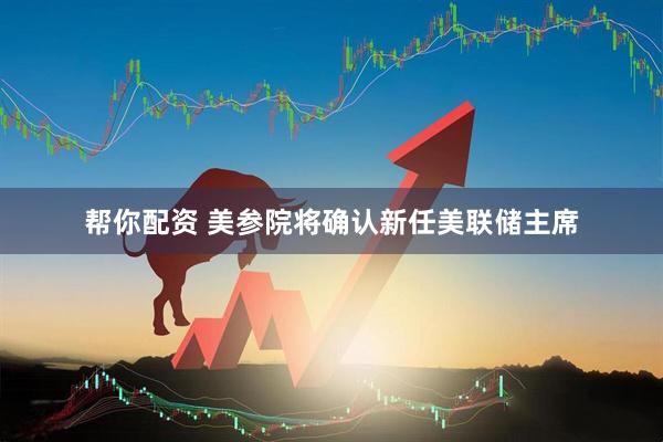 帮你配资 美参院将确认新任美联储主席
